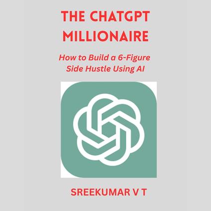 ChatGPT Millionaire, The: How to Build a 6-Figure Side Hustle Using AI