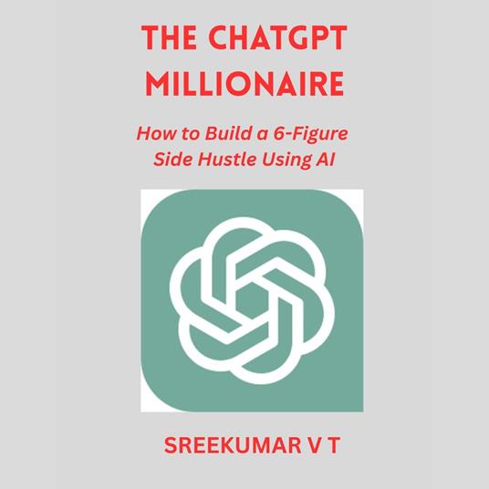 ChatGPT Millionaire, The: How to Build a 6-Figure Side Hustle Using AI