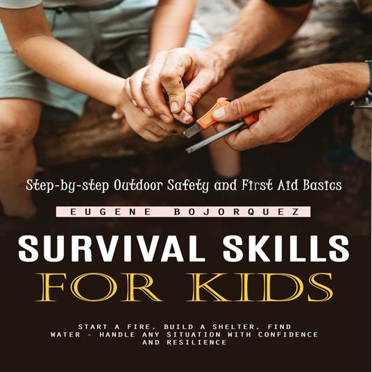 Survival Skills for Kids: Step-by-step Outdoor Safety and First Aid Basics (Start a Fire, Build a Shelter, Find Water - Handle Any Situation With Confidence and Resilience)