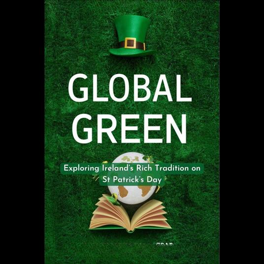 Global Green: Exploring Ireland’s Rich Tradition on St Patrick’s Day