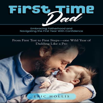 First Time Dad: Embracing Fatherhood and Navigating the First Year With Confidence (From First Test to First Steps—one Wild Year of Dadding Like a Pro)