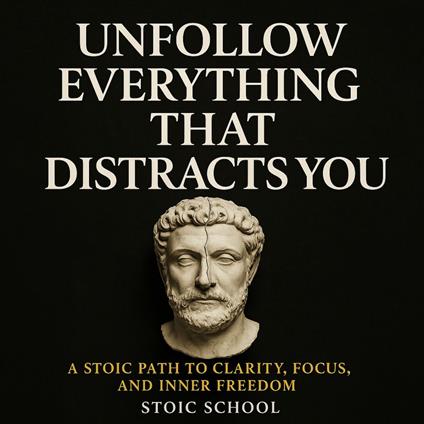 Unfollow Everything That Distracts You: A Stoic Path to Clarity, Focus, and Inner Freedom