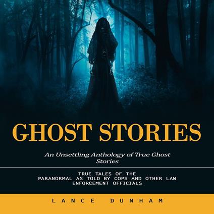 Ghost Stories: An Unsettling Anthology of True Ghost Stories (True Tales of the Paranormal as Told by Cops and Other Law Enforcement Officials)