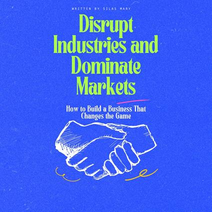 Disrupt Industries and Dominate Markets