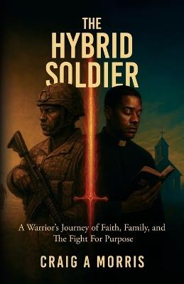 The Hybrid Soldier: A Warrior's Journey of Faith, Family, and The Fight for Purpose - Craig A Morris - cover