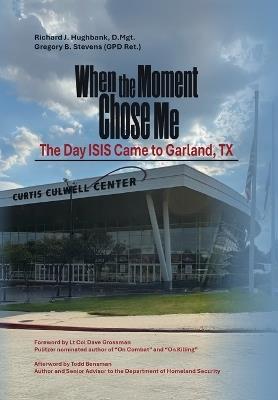 When the Moment Chose Me: The Day ISIS Came to Garland, TX - Richard J Hughbank D Mgt,Gregory B Stevens - cover