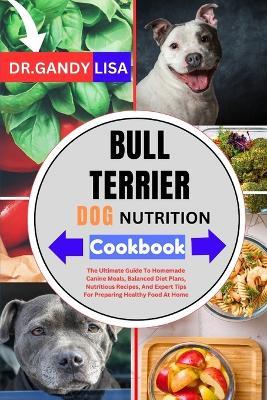 BULL TERRIER DOG NUTRITION Cookbook: The Ultimate Guide To Homemade Canine Meals, Balanced Diet Plans, Nutritious Recipes, And Expert Tips For Preparing Healthy Food At Home - Gandy Lisa - cover
