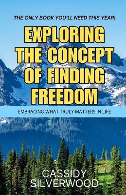 Exploring the Concept of Finding Freedom: Embracing What Truly Matters in Life - Cassidy Silverwood - cover