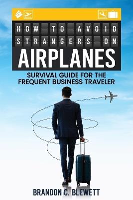 How to Avoid Strangers on Airplanes: Survival Guide for the Frequent Business Traveler - Brandon C Blewett - cover