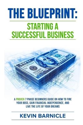 The Blueprint: Starting a Successful Business: A Proven 7-Phase Guide to Firing Your Boss, Gaining Financial Independence, and Living the Life of Your Dreams - Kevin Barnicle - cover
