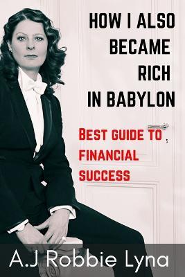 How I Also Became Rich in Babylon: Best guide to financial success - A J Robbie Lyna - cover