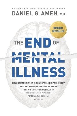 The End of Mental Illness: How Neuroscience Is Transforming Psychiatry and Helping Prevent or Reverse Mood and Anxiety Disorders, ADHD, Addictions, PTSD, Psychosis, Personality Disorders, and More - Daniel G. Amen - cover