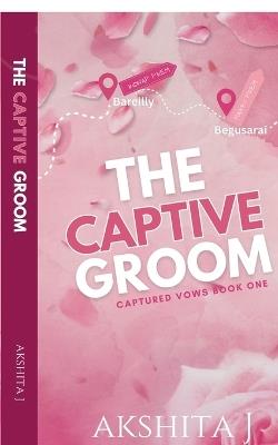 The Captive Groom: Indian Billionaire Arranged Marriage with Captive Groom Romance - Akshita J - cover