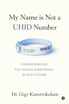 My Name is Not a UHID Number: Understanding the Human Experience in Health Care - Dr Gigy Kuruttukulam - cover