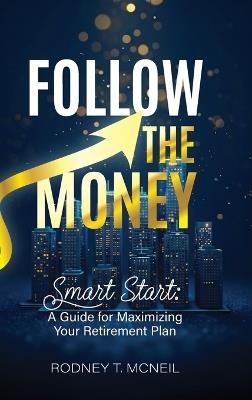 Follow the Money, Smart Start: A Guide for Maximizing Your Retirement Plan - Rodney T McNeil - cover