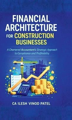 Financial Architecture for Construction Businesses: A Chartered Accountant's Strategic Approach to Compliance and Profitability - Ca Ilesh Vinod Patel - cover