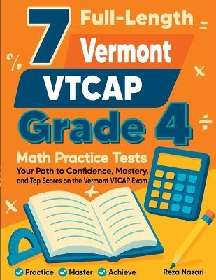 7 Full-Length Vermont VTCAP Grade 4 Math Practice Tests: Your Path to Confidence, Mastery, and Top Scores on the Vermont VTCAP Exam - Reza Nazari - cover