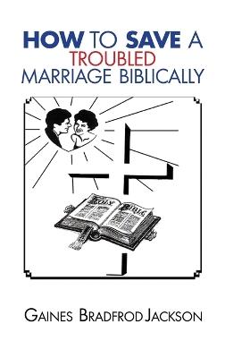 How To Save A Troubled Marriage Biblically - Gaines Bradford Jackson - cover