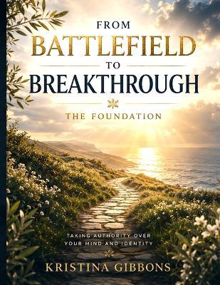 From Battlefield To Breakthrough: The Foundation Taking Authority Over Your Mind And Identity - Kristina Gibbons - cover