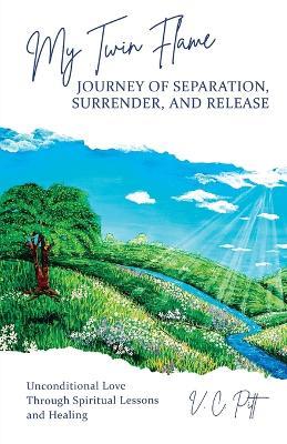 My Twin Flame Journey of Separation, Surrender, and Release: Unconditional Love Through Spiritual Lessons and Healing - V C Pitt - cover