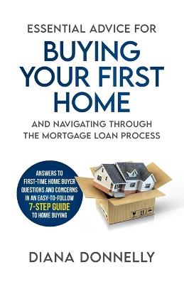 Essential Advice for Buying Your First Home and Navigating through the Mortgage Loan Process: Answers to first-time home buyer questions and concerns in an easy-to-follow 7-step guide to home buying - Diana Donnelly - cover